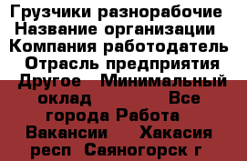 Грузчики-разнорабочие › Название организации ­ Компания-работодатель › Отрасль предприятия ­ Другое › Минимальный оклад ­ 15 000 - Все города Работа » Вакансии   . Хакасия респ.,Саяногорск г.